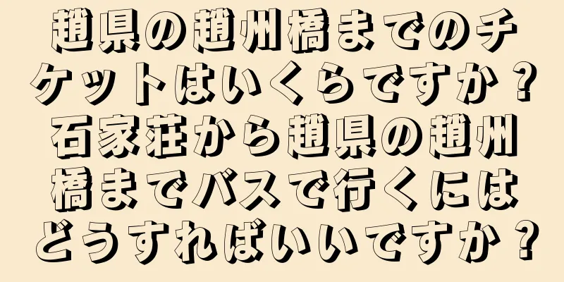 趙県の趙州橋までのチケットはいくらですか？石家荘から趙県の趙州橋までバスで行くにはどうすればいいですか？