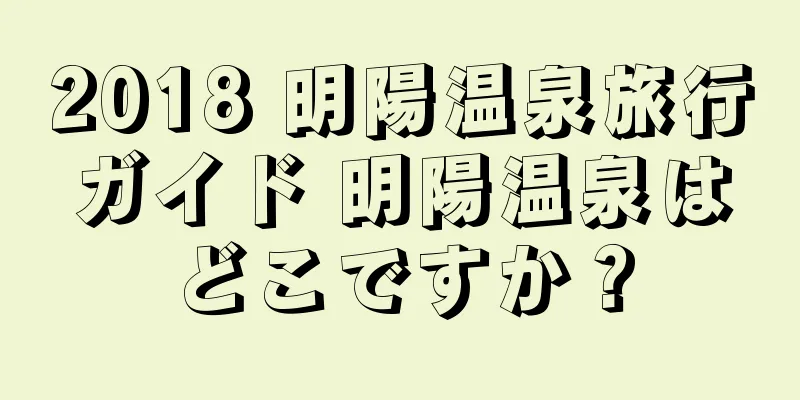 2018 明陽温泉旅行ガイド 明陽温泉はどこですか？
