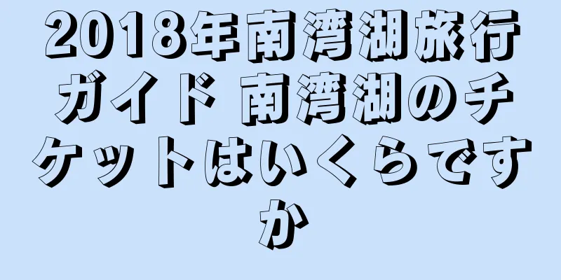 2018年南湾湖旅行ガイド 南湾湖のチケットはいくらですか