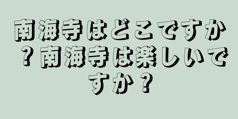 南海寺はどこですか？南海寺は楽しいですか？