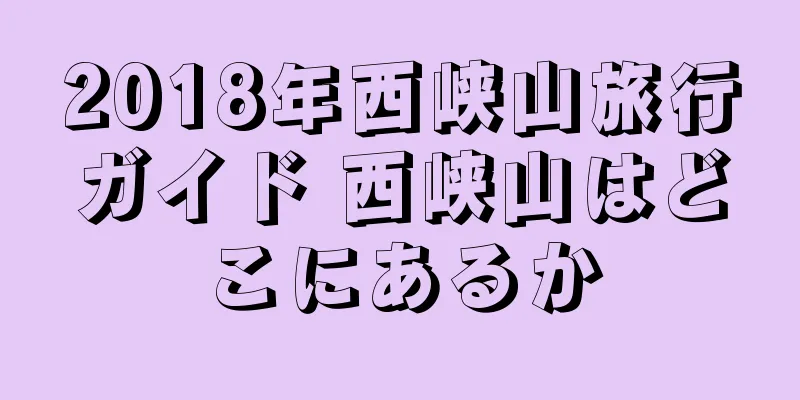 2018年西峡山旅行ガイド 西峡山はどこにあるか