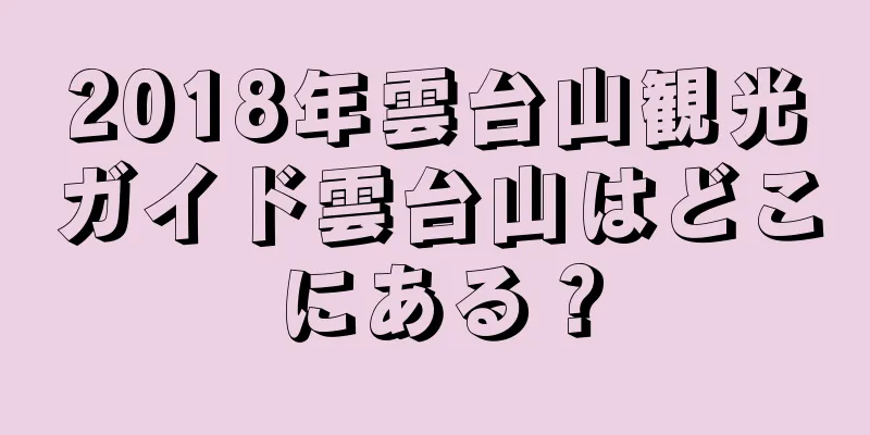 2018年雲台山観光ガイド雲台山はどこにある？