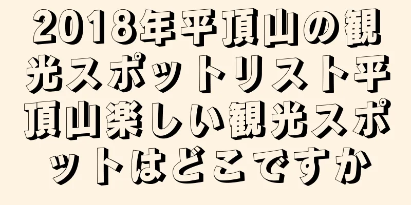 2018年平頂山の観光スポットリスト平頂山楽しい観光スポットはどこですか