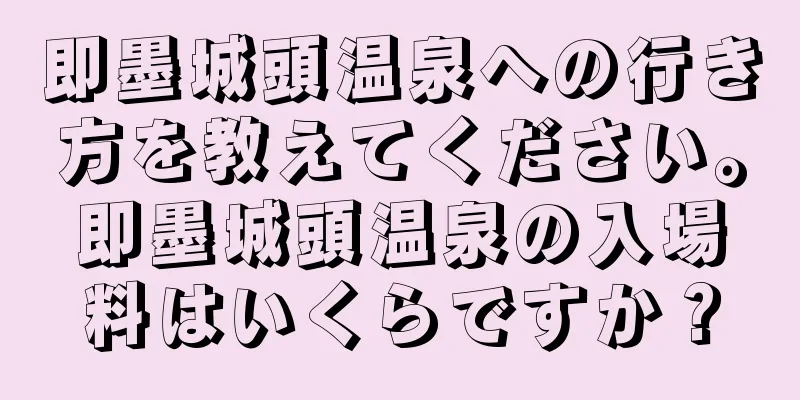 即墨城頭温泉への行き方を教えてください。即墨城頭温泉の入場料はいくらですか？
