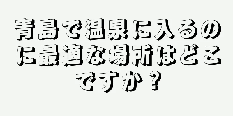 青島で温泉に入るのに最適な場所はどこですか？