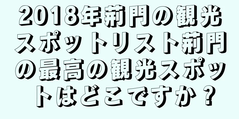 2018年荊門の観光スポットリスト荊門の最高の観光スポットはどこですか？