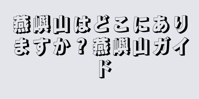 燕嶼山はどこにありますか？燕嶼山ガイド