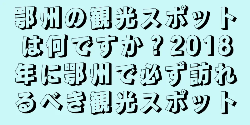 鄂州の観光スポットは何ですか？2018年に鄂州で必ず訪れるべき観光スポット