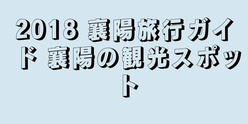 2018 襄陽旅行ガイド 襄陽の観光スポット