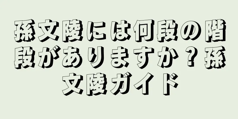孫文陵には何段の階段がありますか？孫文陵ガイド