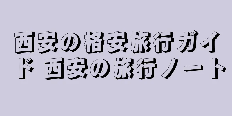 西安の格安旅行ガイド 西安の旅行ノート