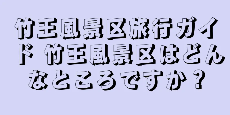 竹王風景区旅行ガイド 竹王風景区はどんなところですか？