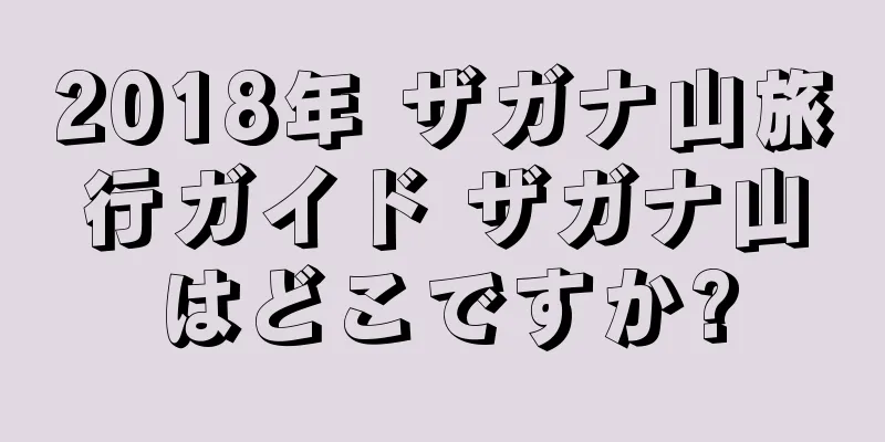 2018年 ザガナ山旅行ガイド ザガナ山はどこですか?