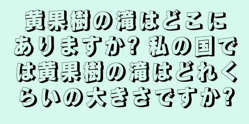 黄果樹の滝はどこにありますか? 私の国では黄果樹の滝はどれくらいの大きさですか?