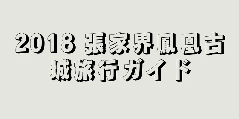 2018 張家界鳳凰古城旅行ガイド