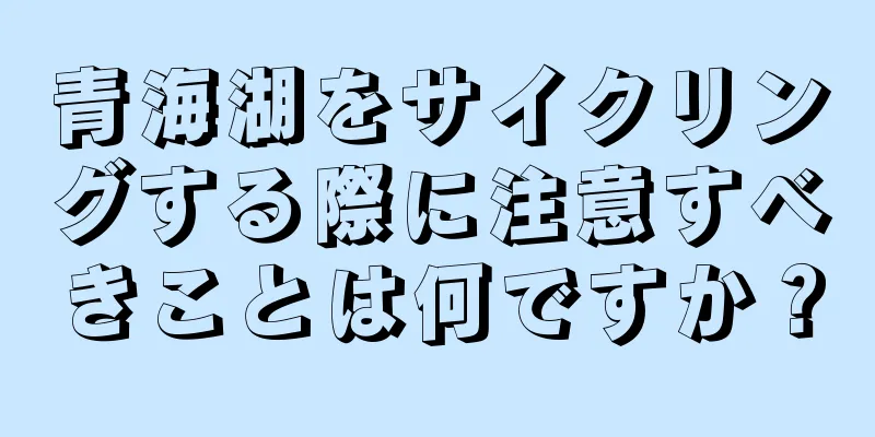 青海湖をサイクリングする際に注意すべきことは何ですか？