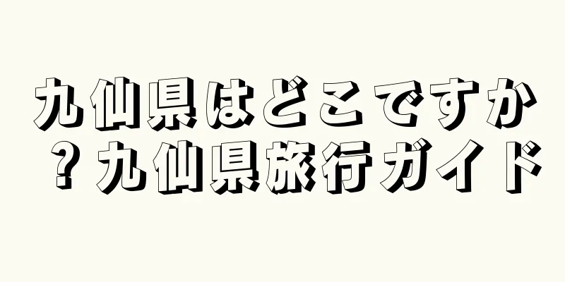 九仙県はどこですか？九仙県旅行ガイド