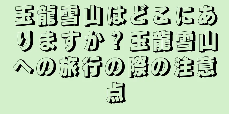 玉龍雪山はどこにありますか？玉龍雪山への旅行の際の注意点