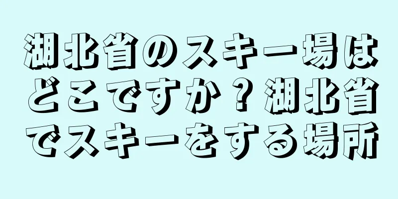 湖北省のスキー場はどこですか？湖北省でスキーをする場所