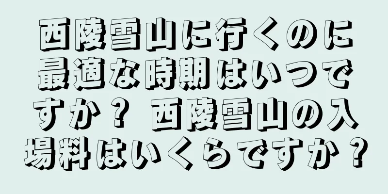 西陵雪山に行くのに最適な時期はいつですか？ 西陵雪山の入場料はいくらですか？