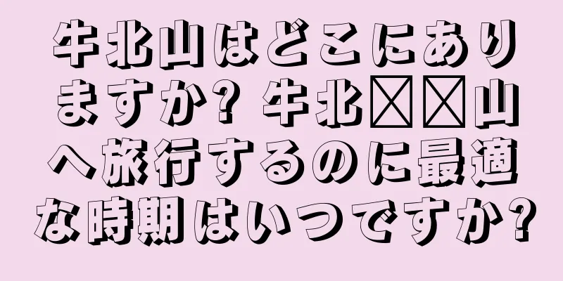 牛北山はどこにありますか? 牛北​​山へ旅行するのに最適な時期はいつですか?
