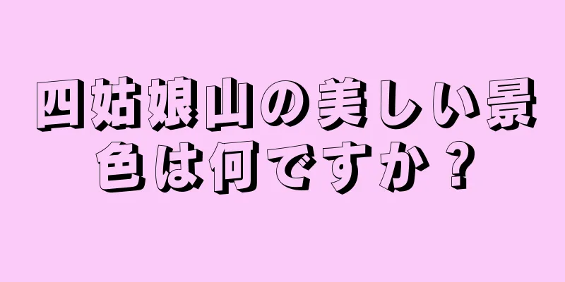 四姑娘山の美しい景色は何ですか？