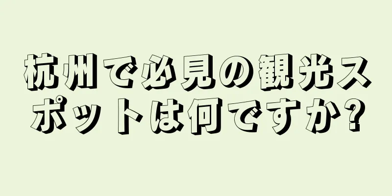 杭州で必見の観光スポットは何ですか?