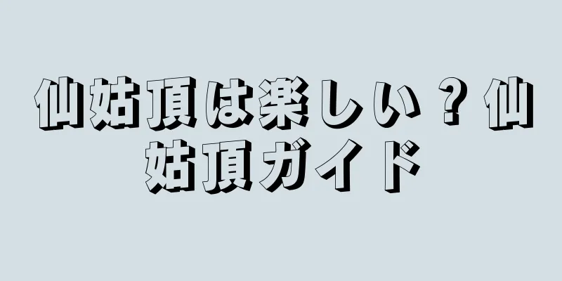 仙姑頂は楽しい？仙姑頂ガイド