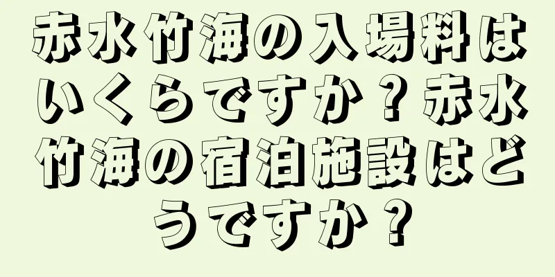 赤水竹海の入場料はいくらですか？赤水竹海の宿泊施設はどうですか？