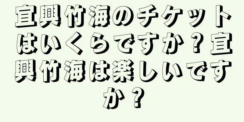 宜興竹海のチケットはいくらですか？宜興竹海は楽しいですか？