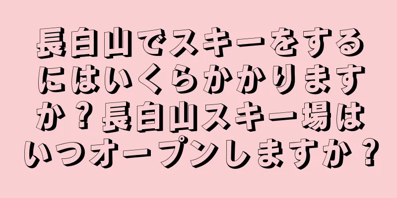 長白山でスキーをするにはいくらかかりますか？長白山スキー場はいつオープンしますか？