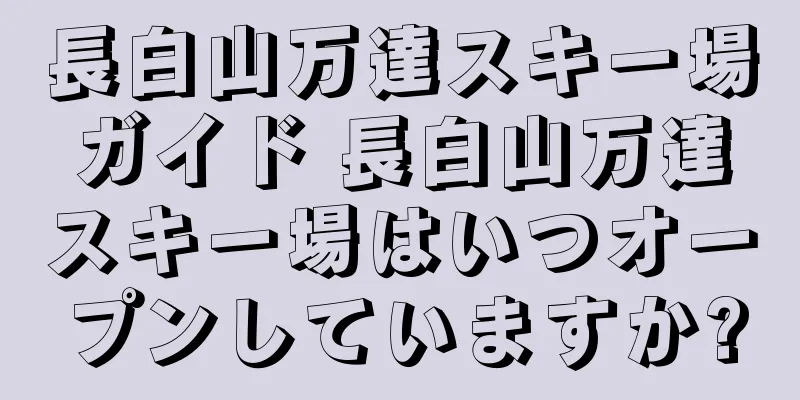 長白山万達スキー場ガイド 長白山万達スキー場はいつオープンしていますか?