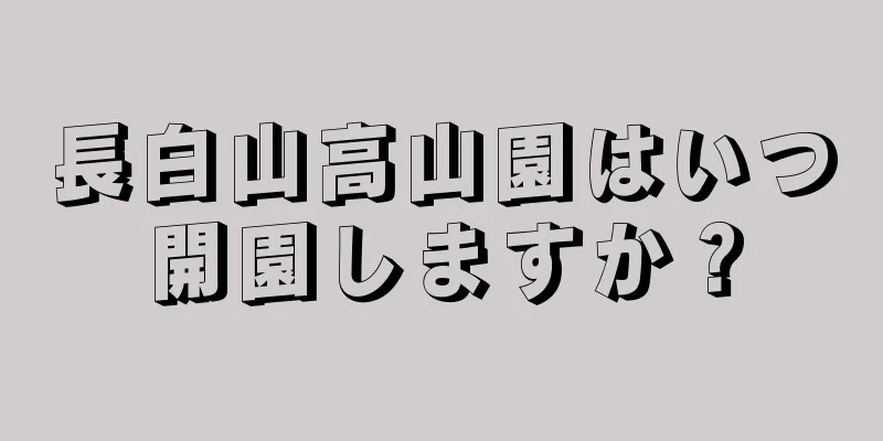 長白山高山園はいつ開園しますか？