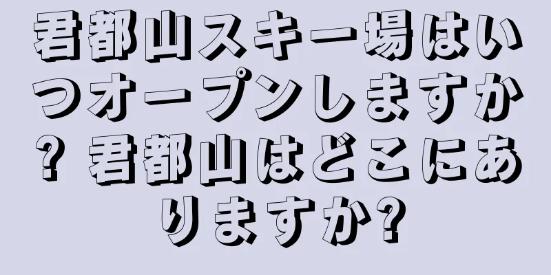 君都山スキー場はいつオープンしますか? 君都山はどこにありますか?