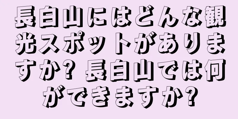 長白山にはどんな観光スポットがありますか? 長白山では何ができますか?