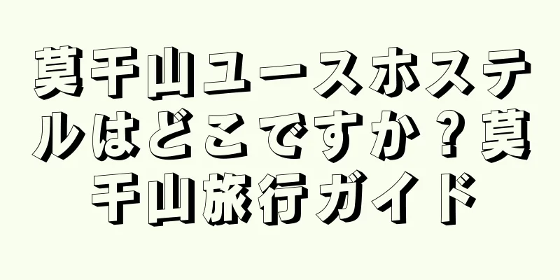 莫干山ユースホステルはどこですか？莫干山旅行ガイド