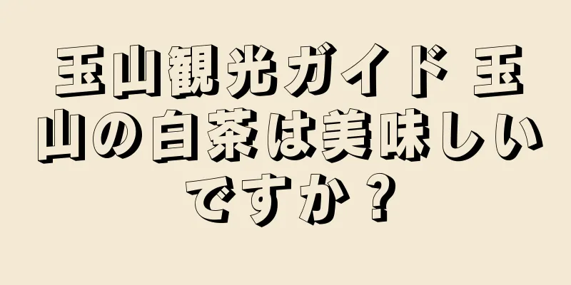 玉山観光ガイド 玉山の白茶は美味しいですか？