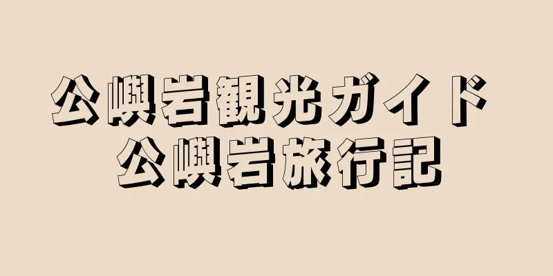 公嶼岩観光ガイド 公嶼岩旅行記