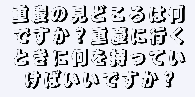 重慶の見どころは何ですか？重慶に行くときに何を持っていけばいいですか？