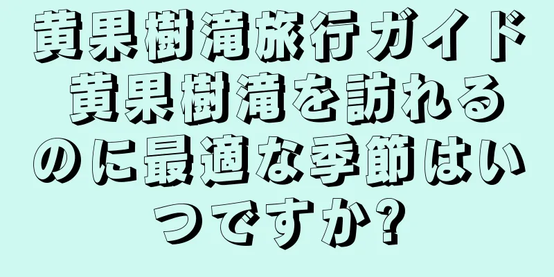 黄果樹滝旅行ガイド 黄果樹滝を訪れるのに最適な季節はいつですか?