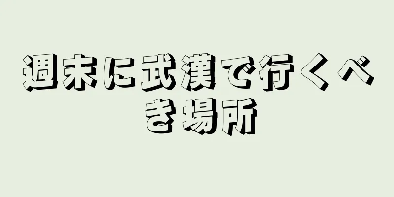 週末に武漢で行くべき場所