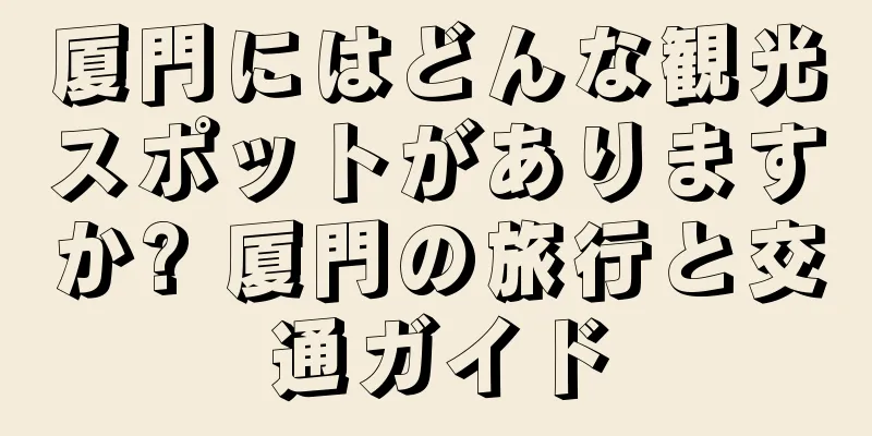 厦門にはどんな観光スポットがありますか? 厦門の旅行と交通ガイド