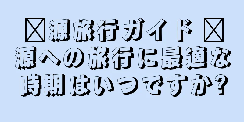 婺源旅行ガイド 婺源への旅行に最適な時期はいつですか?