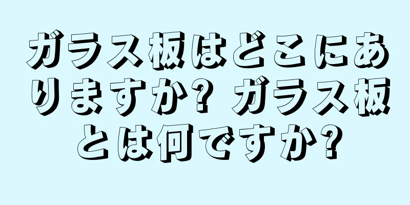 ガラス板はどこにありますか? ガラス板とは何ですか?