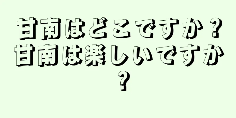 甘南はどこですか？甘南は楽しいですか？
