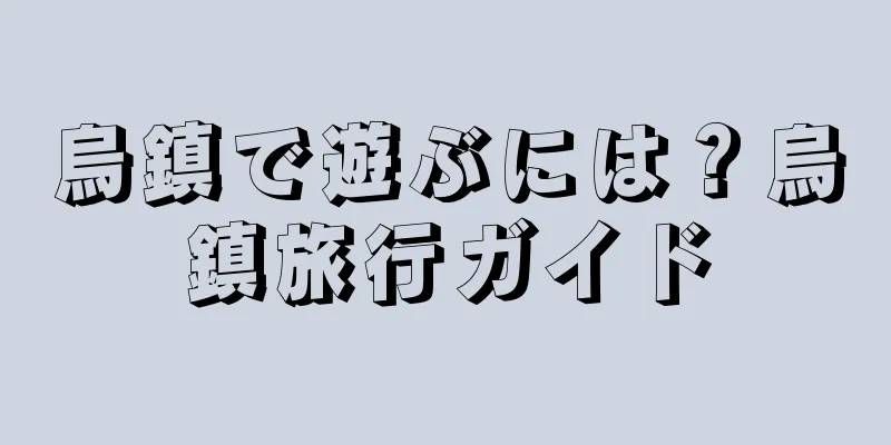 烏鎮で遊ぶには？烏鎮旅行ガイド