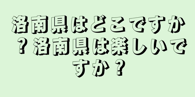 洛南県はどこですか？洛南県は楽しいですか？