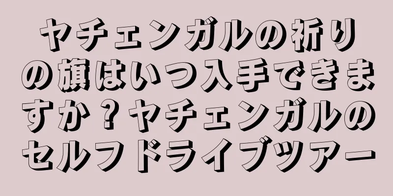 ヤチェンガルの祈りの旗はいつ入手できますか？ヤチェンガルのセルフドライブツアー