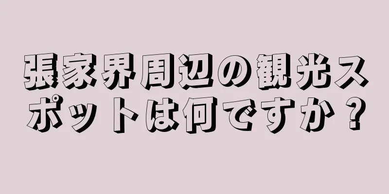 張家界周辺の観光スポットは何ですか？