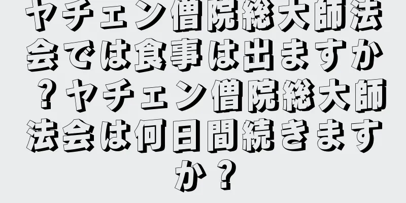 ヤチェン僧院総大師法会では食事は出ますか？ヤチェン僧院総大師法会は何日間続きますか？